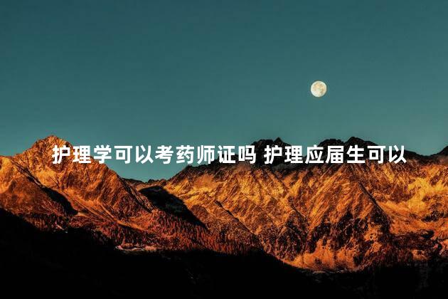 护理学可以考药师证吗 护理应届生可以考执业药师吗